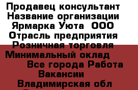 Продавец-консультант › Название организации ­ Ярмарка Уюта, ООО › Отрасль предприятия ­ Розничная торговля › Минимальный оклад ­ 15 000 - Все города Работа » Вакансии   . Владимирская обл.,Вязниковский р-н